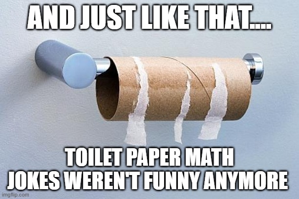 No More Toilet Paper | AND JUST LIKE THAT.... TOILET PAPER MATH JOKES WEREN'T FUNNY ANYMORE | image tagged in no more toilet paper | made w/ Imgflip meme maker
