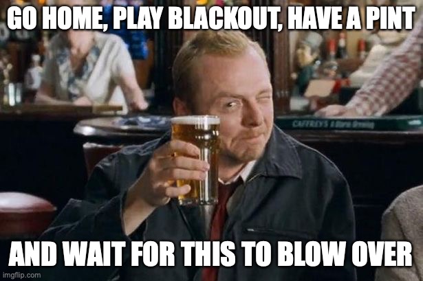 GO HOME, PLAY BLACKOUT, HAVE A PINT; AND WAIT FOR THIS TO BLOW OVER | image tagged in blackout,bo4 | made w/ Imgflip meme maker