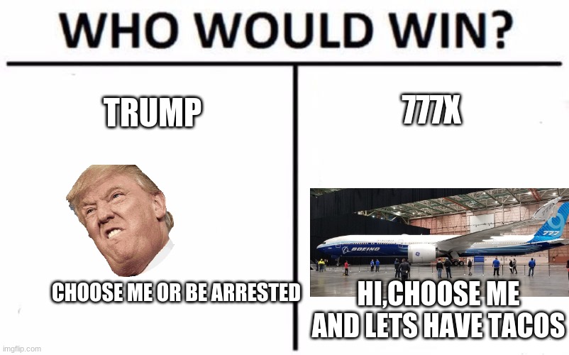 Who Would Win? Meme | 777X; TRUMP; CHOOSE ME OR BE ARRESTED; HI,CHOOSE ME AND LETS HAVE TACOS | image tagged in memes,who would win | made w/ Imgflip meme maker