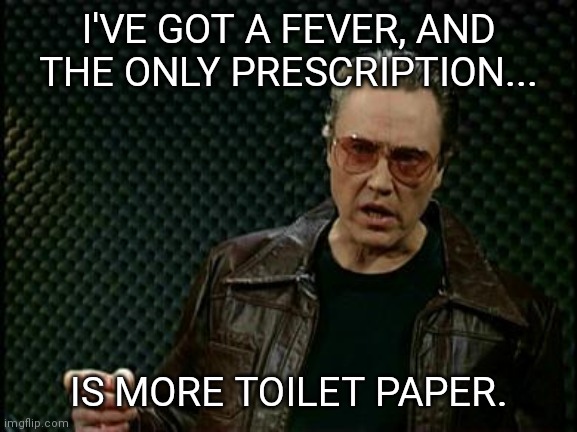More Cowbell | I'VE GOT A FEVER, AND THE ONLY PRESCRIPTION... IS MORE TOILET PAPER. | image tagged in more cowbell | made w/ Imgflip meme maker