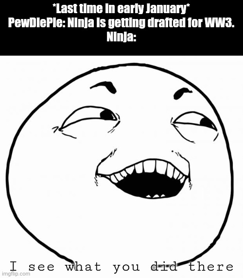 This was three months ago. | *Last time in early January*
PewDiePie: Ninja is getting drafted for WW3.
Ninja:; I see what you did there | image tagged in i see what you did there | made w/ Imgflip meme maker