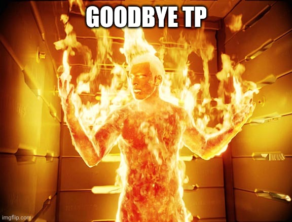 Human Torch | GOODBYE TP | image tagged in human torch | made w/ Imgflip meme maker