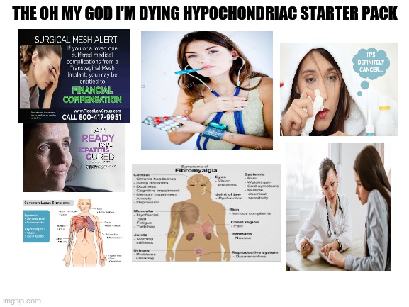 Blank White Template | THE OH MY GOD I'M DYING HYPOCHONDRIAC STARTER PACK | image tagged in blank white template,starter pack,hypochondriac,woman | made w/ Imgflip meme maker