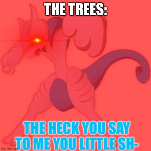 THE TREES: | image tagged in the heck you say to me you little s rai | made w/ Imgflip meme maker