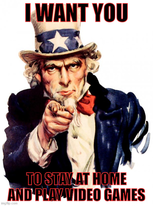 Uncle Sam | I WANT YOU; TO STAY AT HOME AND PLAY VIDEO GAMES | image tagged in memes,uncle sam | made w/ Imgflip meme maker