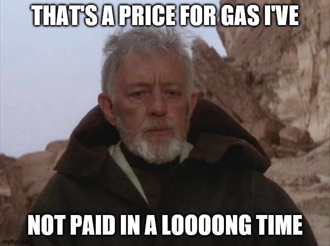 Obi Wan Thats a name Ive not heard in a long time a long time | THAT'S A PRICE FOR GAS I'VE; NOT PAID IN A LOOOONG TIME | image tagged in obi wan thats a name ive not heard in a long time a long time | made w/ Imgflip meme maker
