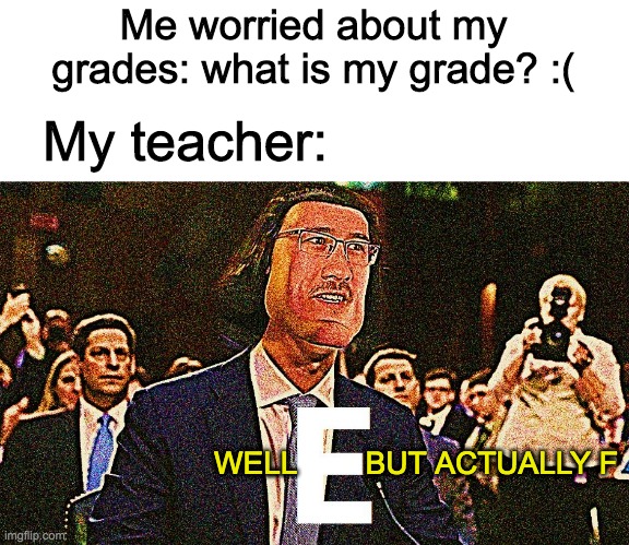 lord maarquad | Me worried about my grades: what is my grade? :(; My teacher:; WELL        BUT ACTUALLY F | image tagged in lord maarquad | made w/ Imgflip meme maker