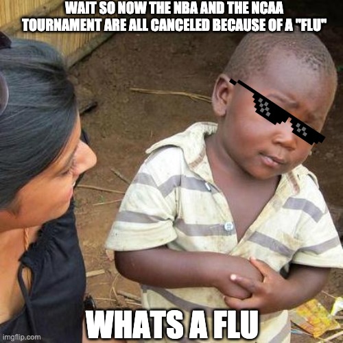 Third World Skeptical Kid Meme | WAIT SO NOW THE NBA AND THE NCAA TOURNAMENT ARE ALL CANCELED BECAUSE OF A "FLU"; WHATS A FLU | image tagged in memes,third world skeptical kid | made w/ Imgflip meme maker
