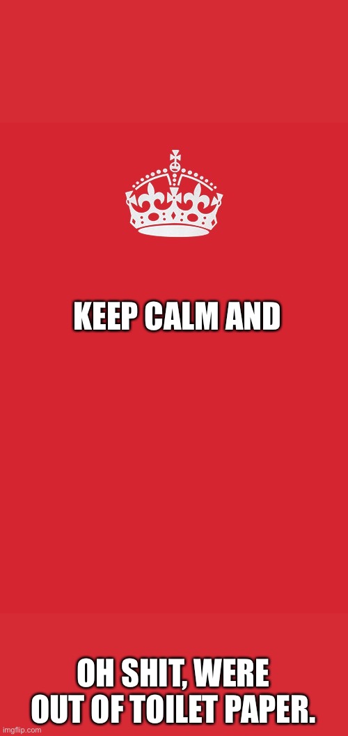 Keep Calm And Carry On Red Meme | KEEP CALM AND; OH SHIT, WERE OUT OF TOILET PAPER. | image tagged in memes,keep calm and carry on red | made w/ Imgflip meme maker