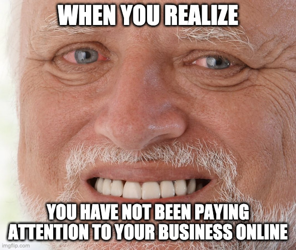 Hide the Pain Harold | WHEN YOU REALIZE; YOU HAVE NOT BEEN PAYING ATTENTION TO YOUR BUSINESS ONLINE | image tagged in hide the pain harold | made w/ Imgflip meme maker