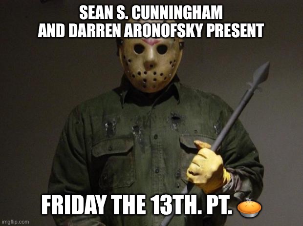 Jason Voorhees | SEAN S. CUNNINGHAM AND DARREN ARONOFSKY PRESENT; FRIDAY THE 13TH. PT. 🥧 | image tagged in jason voorhees | made w/ Imgflip meme maker