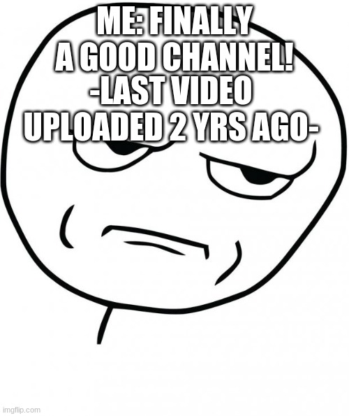 R.I.P "WasteTimeChasingCars" | ME: FINALLY A GOOD CHANNEL! -LAST VIDEO UPLOADED 2 YRS AGO- | image tagged in seriously,relatable | made w/ Imgflip meme maker