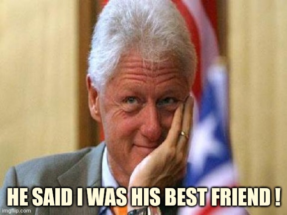 smiling bill clinton | HE SAID I WAS HIS BEST FRIEND ! | image tagged in smiling bill clinton | made w/ Imgflip meme maker