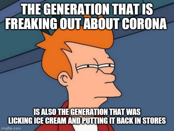Futurama Fry | THE GENERATION THAT IS FREAKING OUT ABOUT CORONA; IS ALSO THE GENERATION THAT WAS LICKING ICE CREAM AND PUTTING IT BACK IN STORES | image tagged in memes,futurama fry | made w/ Imgflip meme maker