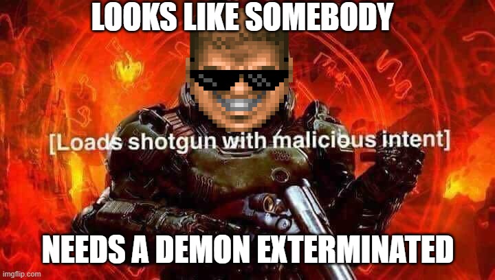 Loads shotgun with malicious intent | LOOKS LIKE SOMEBODY NEEDS A DEMON EXTERMINATED | image tagged in loads shotgun with malicious intent | made w/ Imgflip meme maker