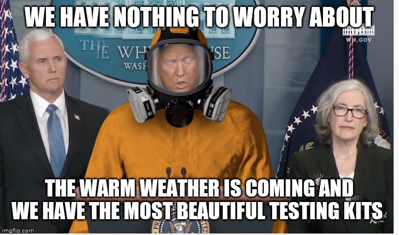 trump coronavirus | WE HAVE NOTHING TO WORRY ABOUT; THE WARM WEATHER IS COMING AND WE HAVE THE MOST BEAUTIFUL TESTING KITS | image tagged in trump coronavirus | made w/ Imgflip meme maker