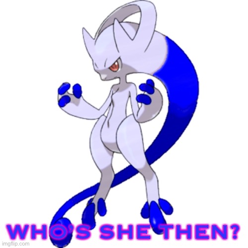 WHO’S SHE THEN? | image tagged in mega rai the mewtwo y | made w/ Imgflip meme maker
