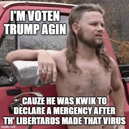 almost redneck | I'M VOTEN TRUMP AGIN; CAUZE HE WAS KWIK TO DECLARE A MERGENCY AFTER TH' LIBERTARDS MADE THAT VIRUS | image tagged in almost redneck | made w/ Imgflip meme maker