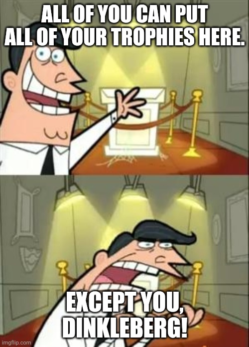 This Is Where I'd Put My Trophy If I Had One Meme | ALL OF YOU CAN PUT ALL OF YOUR TROPHIES HERE. EXCEPT YOU, DINKLEBERG! | image tagged in memes,this is where i'd put my trophy if i had one | made w/ Imgflip meme maker