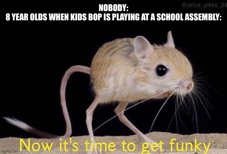 Now it’s time to get funky | NOBODY:
8 YEAR OLDS WHEN KIDS BOP IS PLAYING AT A SCHOOL ASSEMBLY: | image tagged in now its time to get funky | made w/ Imgflip meme maker