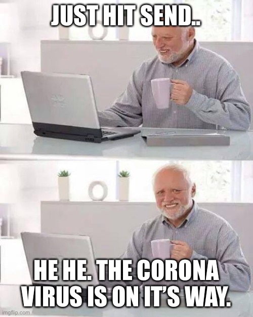 Hide the Pain Harold | JUST HIT SEND.. HE HE. THE CORONA VIRUS IS ON IT’S WAY. | image tagged in memes,hide the pain harold | made w/ Imgflip meme maker