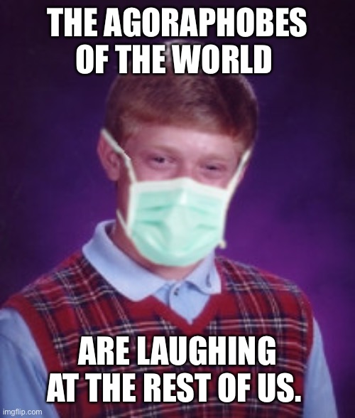 Bad Luck Brian Surgical Mask | THE AGORAPHOBES OF THE WORLD; ARE LAUGHING AT THE REST OF US. | image tagged in bad luck brian surgical mask | made w/ Imgflip meme maker
