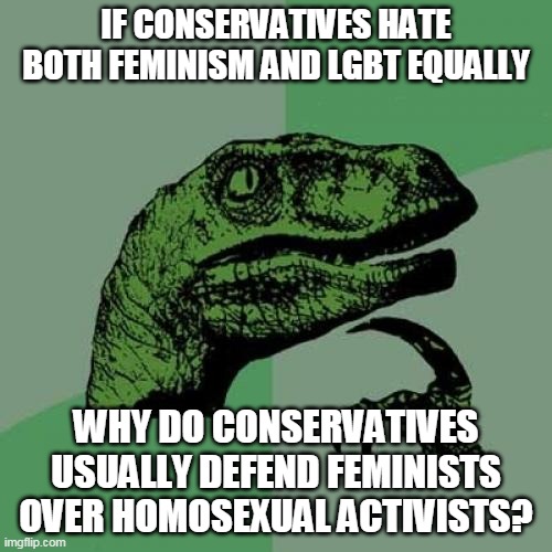 Philosoraptor On Feminism VS LGBT | IF CONSERVATIVES HATE BOTH FEMINISM AND LGBT EQUALLY; WHY DO CONSERVATIVES USUALLY DEFEND FEMINISTS OVER HOMOSEXUAL ACTIVISTS? | image tagged in memes,philosoraptor,lgbt,homosexuality,feminism,conservatives | made w/ Imgflip meme maker