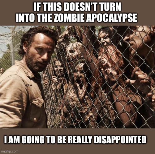 zombies | IF THIS DOESN’T TURN INTO THE ZOMBIE APOCALYPSE; I AM GOING TO BE REALLY DISAPPOINTED | image tagged in zombies | made w/ Imgflip meme maker