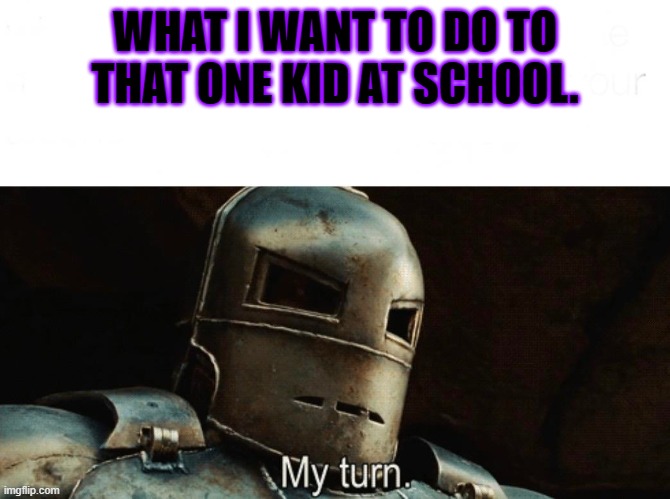 My Turn | WHAT I WANT TO DO TO THAT ONE KID AT SCHOOL. | image tagged in my turn | made w/ Imgflip meme maker