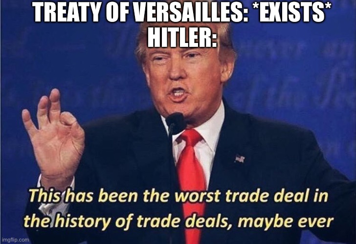 Donald Trump Worst Trade Deal | TREATY OF VERSAILLES: *EXISTS*
HITLER: | image tagged in donald trump worst trade deal | made w/ Imgflip meme maker