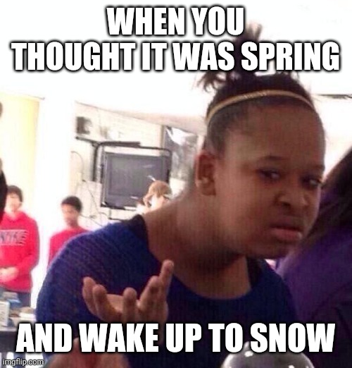 Black Girl Wat Meme | WHEN YOU THOUGHT IT WAS SPRING; AND WAKE UP TO SNOW | image tagged in memes,black girl wat | made w/ Imgflip meme maker