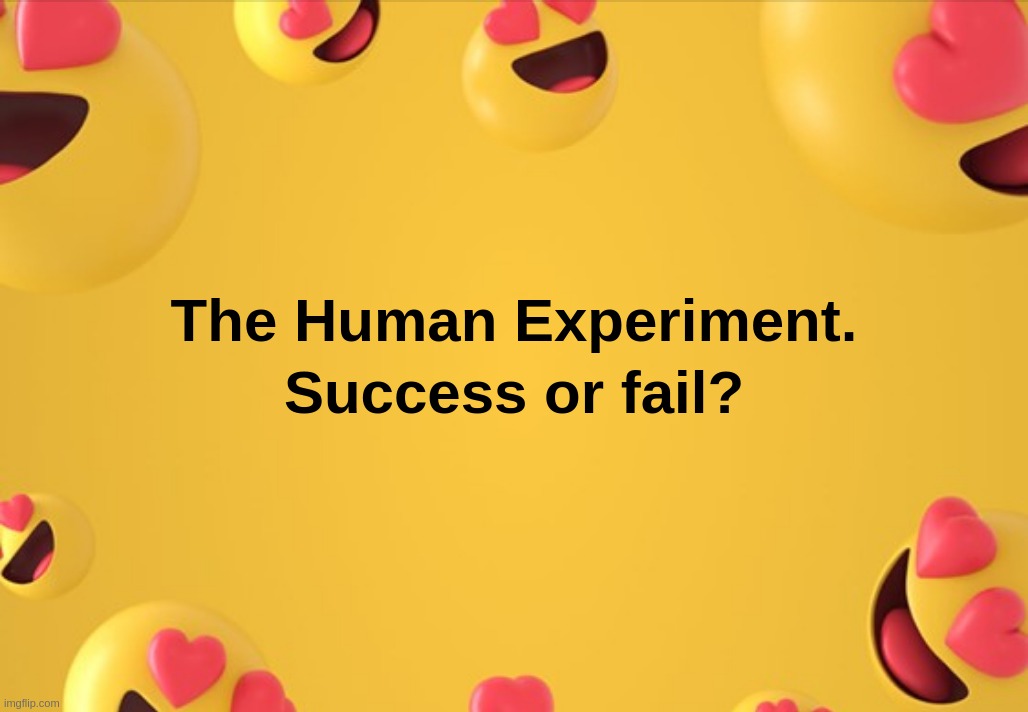 The Human Experiment.
Success or fail? | image tagged in human,experiment,success,fail,genocide,eugenics | made w/ Imgflip meme maker