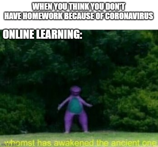 Whomst has awakened the ancient one | WHEN YOU THINK YOU DON'T HAVE HOMEWORK BECAUSE OF CORONAVIRUS; ONLINE LEARNING: | image tagged in whomst has awakened the ancient one | made w/ Imgflip meme maker