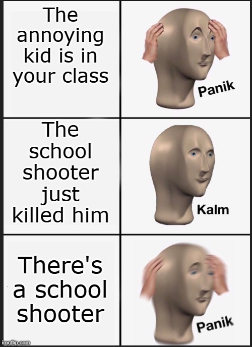 panik calm panik | The annoying kid is in your class; The school shooter just killed him; There's a school shooter | image tagged in panik calm panik | made w/ Imgflip meme maker