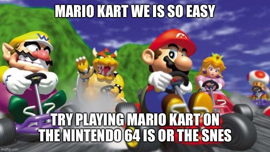 Mario Kart 64 | MARIO KART WE IS SO EASY TRY PLAYING MARIO KART ON THE NINTENDO 64 IS OR THE SNES | image tagged in mario kart 64 | made w/ Imgflip meme maker