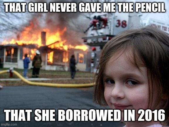Disaster Girl Meme | THAT GIRL NEVER GAVE ME THE PENCIL; THAT SHE BORROWED IN 2016 | image tagged in memes,disaster girl | made w/ Imgflip meme maker