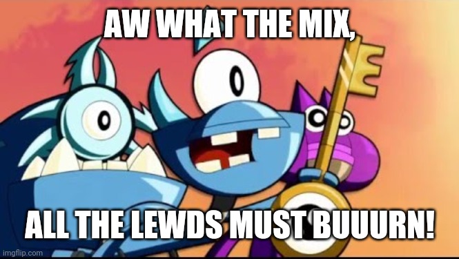 Snoof and the Miximajig | AW WHAT THE MIX, ALL THE LEWDS MUST BUUURN! | image tagged in snoof and the miximajig | made w/ Imgflip meme maker