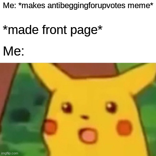 Surprised Pikachu Meme | Me: *makes antibeggingforupvotes meme*; *made front page*; Me: | image tagged in memes,surprised pikachu | made w/ Imgflip meme maker