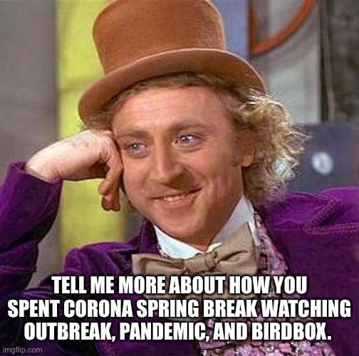 Creepy Condescending Wonka Meme | TELL ME MORE ABOUT HOW YOU SPENT CORONA SPRING BREAK WATCHING OUTBREAK, PANDEMIC, AND BIRDBOX. | image tagged in memes,creepy condescending wonka | made w/ Imgflip meme maker