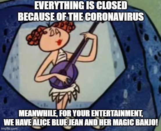 Alice Blue Jean and Her Magic Banjo coronavirus | EVERYTHING IS CLOSED BECAUSE OF THE CORONAVIRUS; MEANWHILE, FOR YOUR ENTERTAINMENT, WE HAVE ALICE BLUE JEAN AND HER MAGIC BANJO! | image tagged in alice blue jean and her magic banjo,coronavirus | made w/ Imgflip meme maker