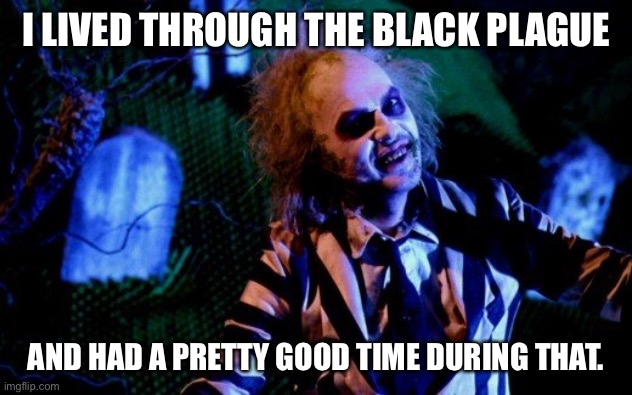Coronavirus | I LIVED THROUGH THE BLACK PLAGUE; AND HAD A PRETTY GOOD TIME DURING THAT. | image tagged in beetlejuice,plague,coronavirus | made w/ Imgflip meme maker