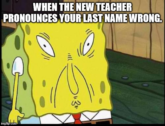 spongbobs sons supprising thing | WHEN THE NEW TEACHER PRONOUNCES YOUR LAST NAME WRONG. | image tagged in spongbobs sons supprising thing | made w/ Imgflip meme maker
