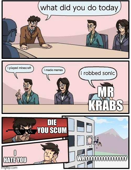 Boardroom Meeting Suggestion Meme | what did you do today i played minecraft i made memes i robbed sonic MR KRABS DIE YOU SCUM I HATE YOU WHYYYYYYYYYYYYYYYY | image tagged in memes,boardroom meeting suggestion | made w/ Imgflip meme maker