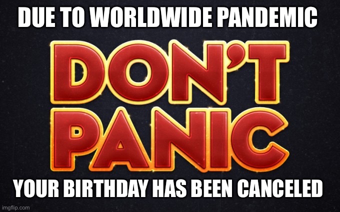 Don’t panic | DUE TO WORLDWIDE PANDEMIC; YOUR BIRTHDAY HAS BEEN CANCELED | image tagged in dont panic | made w/ Imgflip meme maker