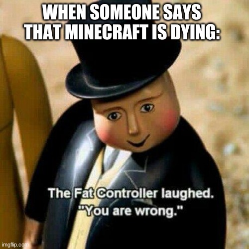 The fat conductor | WHEN SOMEONE SAYS THAT MINECRAFT IS DYING: | image tagged in the fat conductor | made w/ Imgflip meme maker