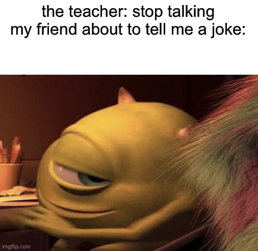 Mike Wazowski Turning | the teacher: stop talking
my friend about to tell me a joke: | image tagged in mike wazowski turning | made w/ Imgflip meme maker