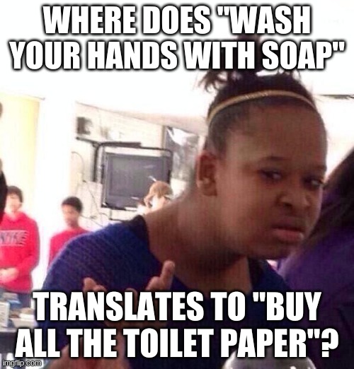 Black Girl Wat | WHERE DOES "WASH YOUR HANDS WITH SOAP"; TRANSLATES TO "BUY ALL THE TOILET PAPER"? | image tagged in memes,black girl wat | made w/ Imgflip meme maker