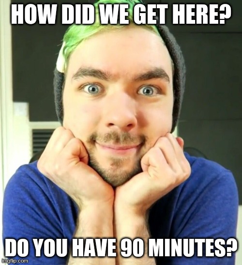JackSepticEye  | HOW DID WE GET HERE? DO YOU HAVE 90 MINUTES? | image tagged in jacksepticeye | made w/ Imgflip meme maker