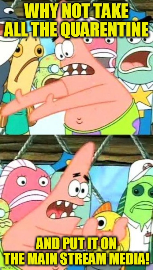 Put It Somewhere Else Patrick | WHY NOT TAKE ALL THE QUARENTINE; AND PUT IT ON THE MAIN STREAM MEDIA! | image tagged in memes,put it somewhere else patrick | made w/ Imgflip meme maker