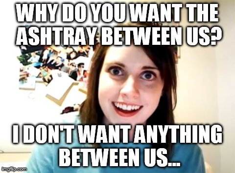 My Boyfriend dropped this one on me a few nights ago | image tagged in memes,overly attached girlfriend | made w/ Imgflip meme maker